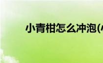 小青柑怎么冲泡(小青柑怎么冲泡?)