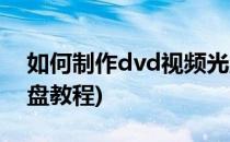 如何制作dvd视频光盘(如何制作dvd视频光盘教程)