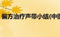 偏方治疗声带小结(中医治疗声带小结的偏方)
