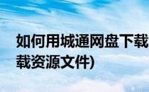 如何用城通网盘下载资源(如何用城通网盘下载资源文件)