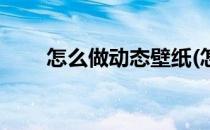 怎么做动态壁纸(怎么设置动态壁纸)