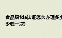 食品级fda认证怎么办理多少钱(食品级fda认证怎么办理多少钱一次)