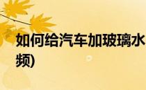 如何给汽车加玻璃水(如何给汽车加玻璃水视频)