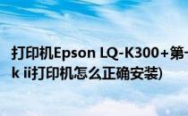 打印机Epson LQ-K300+第一次使用安装教程(爱普生lq300k ii打印机怎么正确安装)