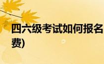 四六级考试如何报名(四六级考试如何报名缴费)