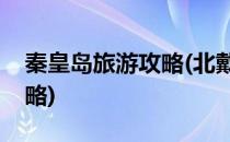 秦皇岛旅游攻略(北戴河山海关秦皇岛旅游攻略)