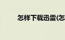 怎样下载迅雷(怎样下载迅雷软件)