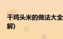 干鸡头米的做法大全(干鸡头米的做法大全图解)