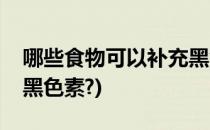 哪些食物可以补充黑色素(哪些食物可以补充黑色素?)