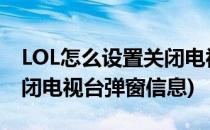 LOL怎么设置关闭电视台弹窗(lol怎么设置关闭电视台弹窗信息)