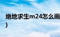 绝地求生m24怎么画(绝地求生m24怎么画图)