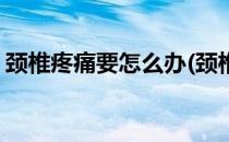 颈椎疼痛要怎么办(颈椎疼痛要怎么办才能好)