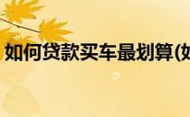 如何贷款买车最划算(如何贷款买车最划算呢)