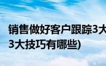 销售做好客户跟踪3大技巧(销售做好客户跟踪3大技巧有哪些)