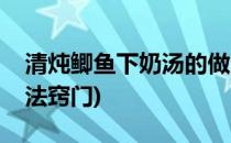 清炖鲫鱼下奶汤的做法(清炖鲫鱼下奶汤的做法窍门)