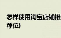 怎样使用淘宝店铺推荐位(淘宝店铺怎么上推荐位)