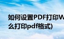 如何设置PDF打印Word 文档(word文档怎么打印pdf格式)