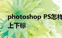 photoshop PS怎样打出上标、下标如何打上下标