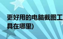 更好用的电脑截图工具(更好用的电脑截图工具在哪里)
