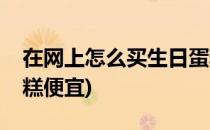 在网上怎么买生日蛋糕(在网上怎么买生日蛋糕便宜)