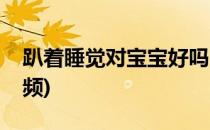 趴着睡觉对宝宝好吗(趴着睡觉对宝宝好吗视频)