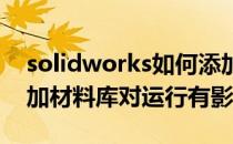 solidworks如何添加材料库(solidworks添加材料库对运行有影响吗)