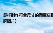 怎样制作符合尺寸的淘宝店招(怎样制作符合尺寸的淘宝店招牌图片)