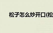 松子怎么炒开口(松子怎么炒开口视频)