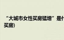 “大城市女性买房猛增”是什么原因(为什么越来越多的女性买房)