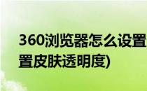 360浏览器怎么设置皮肤(360浏览器怎么设置皮肤透明度)