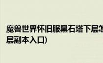 魔兽世界怀旧服黑石塔下层怎么去(魔兽世界怀旧服黑石塔上层副本入口)