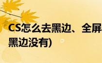 CS怎么去黑边、全屏黑边(cs怎么去黑边,全屏黑边没有)