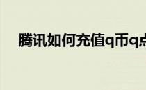 腾讯如何充值q币q点(腾讯q点怎么充值)