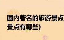 国内著名的旅游景点有哪些(国内著名的旅游景点有哪些)