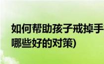 如何帮助孩子戒掉手机瘾(孩子玩手机上瘾有哪些好的对策)