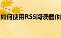 如何使用RSS阅读器(如何使用rss阅读器打开)