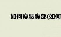 如何瘦腰腹部(如何瘦腰腹部赘肉视频)