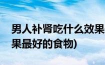 男人补肾吃什么效果最好(男人补肾吃什么效果最好的食物)