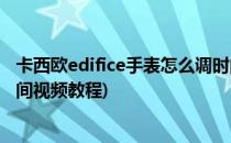 卡西欧edifice手表怎么调时间(卡西欧edifice手表怎么调时间视频教程)