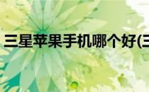 三星苹果手机哪个好(三星苹果手机哪个好用)