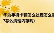 华为手机卡顿怎么处理怎么清理内存(华为手机卡顿怎么处理?怎么清理内存呢)