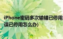 iPhone密码多次输错已停用怎么办(iphone密码输入多次错误已停用怎么办)
