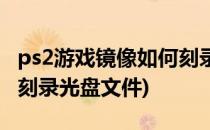 ps2游戏镜像如何刻录光盘(ps2游戏镜像如何刻录光盘文件)