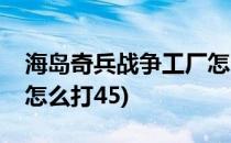 海岛奇兵战争工厂怎么打(海岛奇兵战争工厂怎么打45)