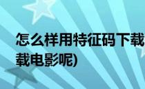 怎么样用特征码下载电影(怎么样用特征码下载电影呢)