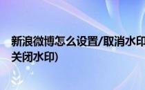 新浪微博怎么设置/取消水印新浪微博的水印(新浪微博怎么关闭水印)