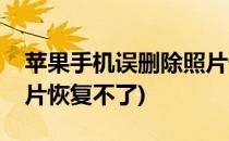 苹果手机误删除照片恢复(苹果手机误删除照片恢复不了)