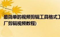 最简单的视频剪辑工具格式工厂怎么剪辑视频(怎样用格式工厂剪辑视频教程)