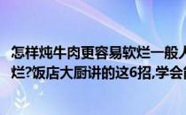 怎样炖牛肉更容易软烂一般人我都不愿意说(牛肉怎么炖才软烂?饭店大厨讲的这6招,学会能用一辈子)