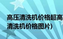 高压清洗机价格超高压清洗机技术参数(高压清洗机价格图片)